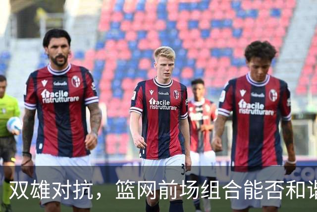 双雄对抗，篮网前场组合能否和谐共存？